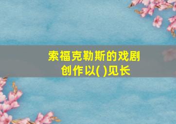 索福克勒斯的戏剧创作以( )见长